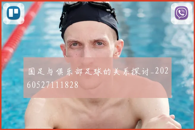 国足与俱乐部足球的关系探讨_20260527111828