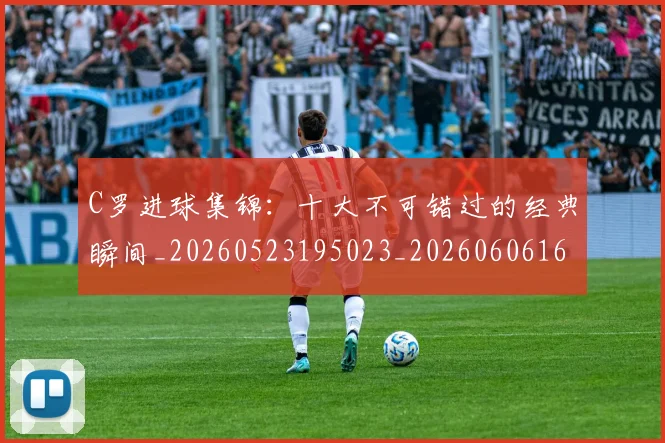 C罗进球集锦:十大不可错过的经典瞬间_20260523195023_20260606165549
