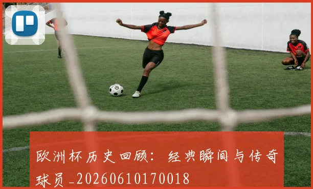 欧洲杯历史回顾:经典瞬间与传奇球员_20260610170018