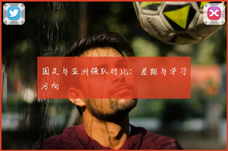国足与亚洲强队对比:差距与学习方向
