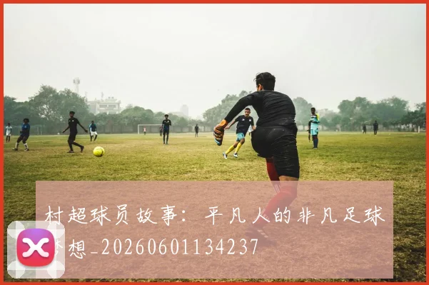 村超球员故事：平凡人的非凡足球梦想_20260601134237