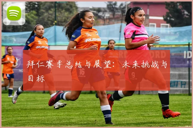 拜仁赛季总结与展望:未来挑战与目标