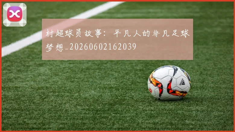 村超球员故事:平凡人的非凡足球梦想_20260602162039