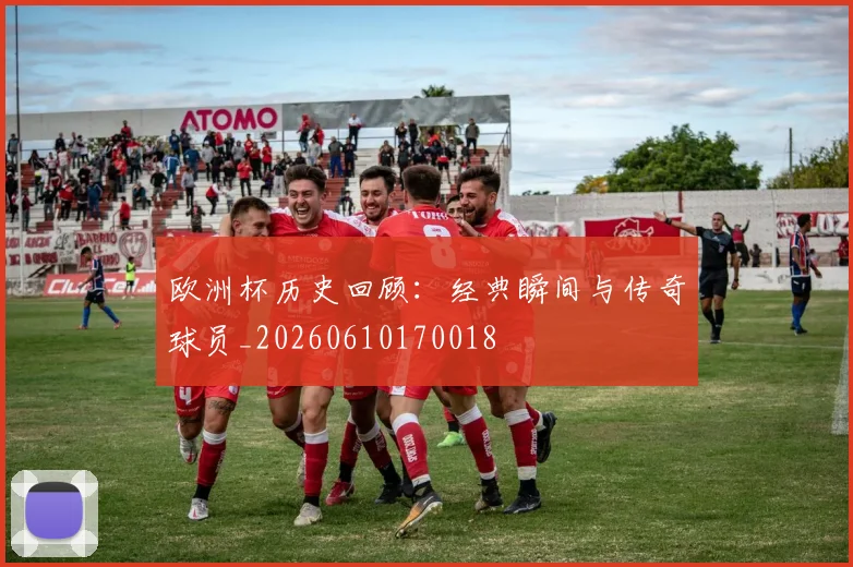 欧洲杯历史回顾:经典瞬间与传奇球员_20260610170018